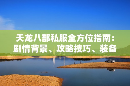 天龙八部私服全方位指南：剧情背景、攻略技巧、装备选择与技能解析