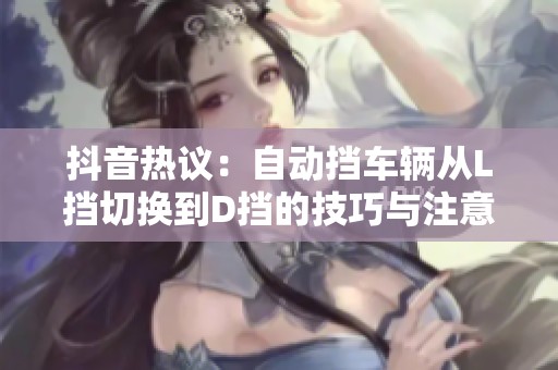 抖音热议：自动挡车辆从L挡切换到D挡的技巧与注意事项