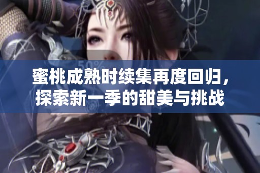 蜜桃成熟时续集再度回归，探索新一季的甜美与挑战
