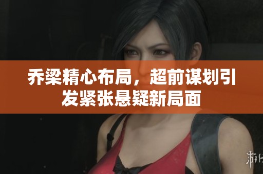 乔梁精心布局，超前谋划引发紧张悬疑新局面