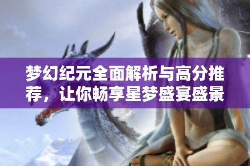 梦幻纪元全面解析与高分推荐，让你畅享星梦盛宴盛景