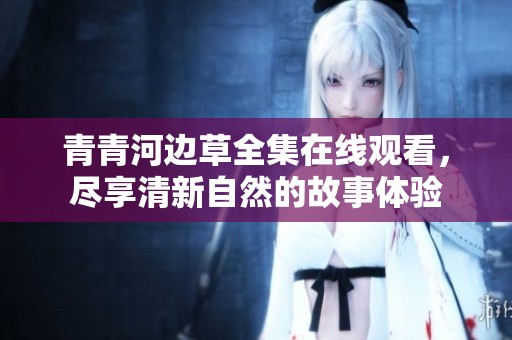 青青河边草全集在线观看，尽享清新自然的故事体验