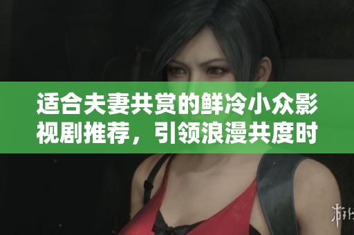 适合夫妻共赏的鲜冷小众影视剧推荐，引领浪漫共度时光