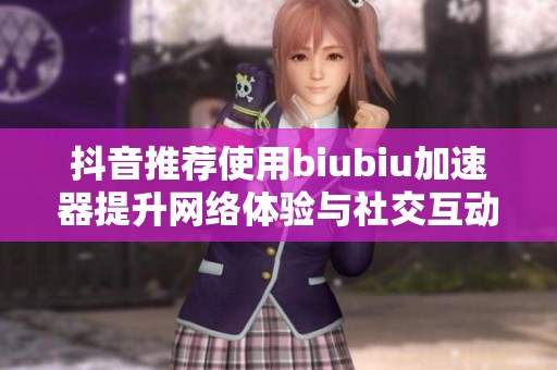 抖音推荐使用biubiu加速器提升网络体验与社交互动