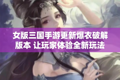 女版三国手游更新爆衣破解版本 让玩家体验全新玩法