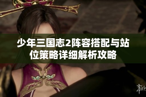少年三国志2阵容搭配与站位策略详细解析攻略