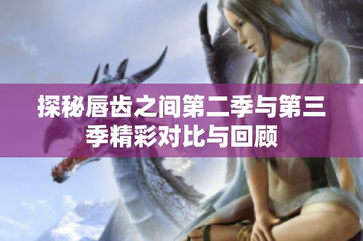 探秘唇齿之间第二季与第三季精彩对比与回顾
