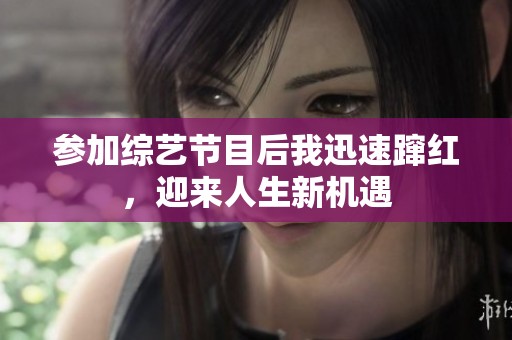 参加综艺节目后我迅速蹿红，迎来人生新机遇