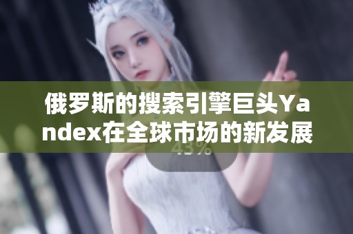 俄罗斯的搜索引擎巨头Yandex在全球市场的新发展动态