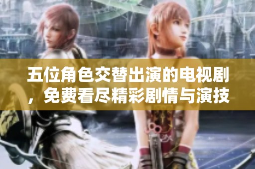 五位角色交替出演的电视剧，免费看尽精彩剧情与演技