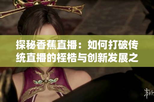 探秘香蕉直播：如何打破传统直播的桎梏与创新发展之路