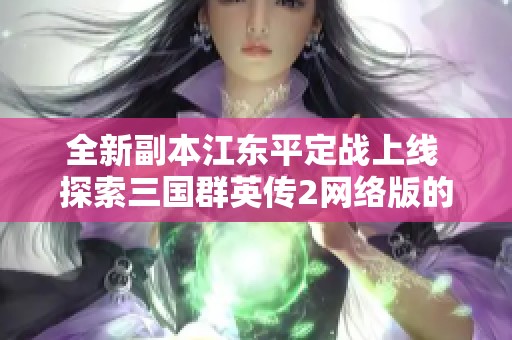 全新副本江东平定战上线 探索三国群英传2网络版的创新玩法与乐趣
