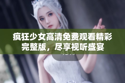 疯狂少女高清免费观看精彩完整版，尽享视听盛宴