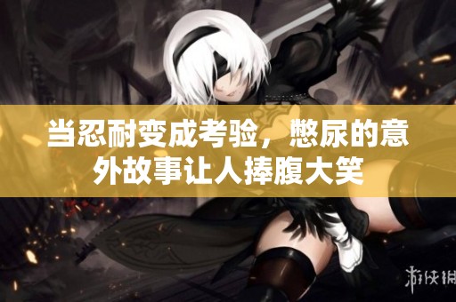 当忍耐变成考验，憋尿的意外故事让人捧腹大笑