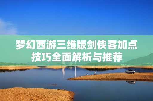 梦幻西游三维版剑侠客加点技巧全面解析与推荐