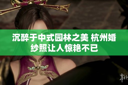 沉醉于中式园林之美 杭州婚纱照让人惊艳不已