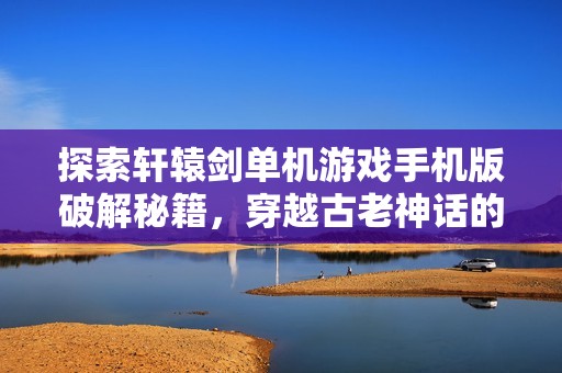探索轩辕剑单机游戏手机版破解秘籍，穿越古老神话的惊险旅程