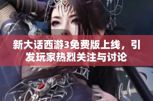 新大话西游3免费版上线，引发玩家热烈关注与讨论