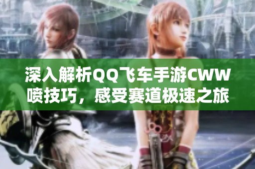 深入解析QQ飞车手游CWW喷技巧，感受赛道极速之旅与极限挑战