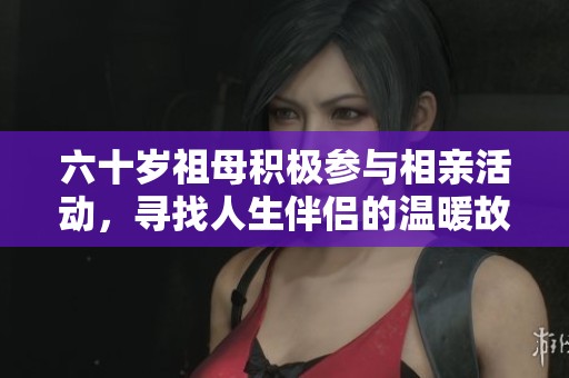 六十岁祖母积极参与相亲活动，寻找人生伴侣的温暖故事