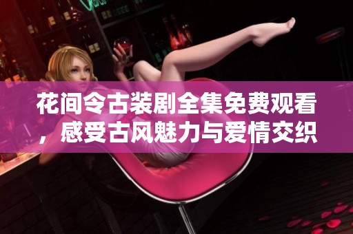 花间令古装剧全集免费观看，感受古风魅力与爱情交织的精彩故事