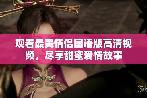 观看最美情侣国语版高清视频，尽享甜蜜爱情故事