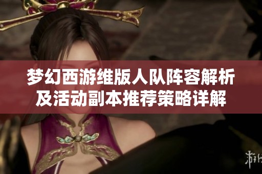 梦幻西游维版人队阵容解析及活动副本推荐策略详解