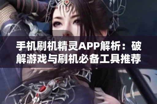 手机刷机精灵APP解析：破解游戏与刷机必备工具推荐