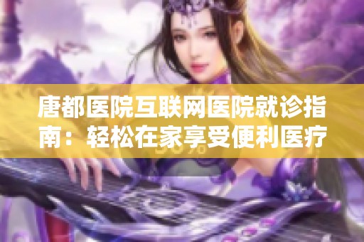唐都医院互联网医院就诊指南：轻松在家享受便利医疗服务