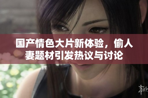 国产情色大片新体验，偷人妻题材引发热议与讨论