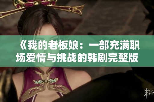 《我的老板娘：一部充满职场爱情与挑战的韩剧完整版》