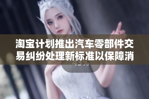 淘宝计划推出汽车零部件交易纠纷处理新标准以保障消费者权益