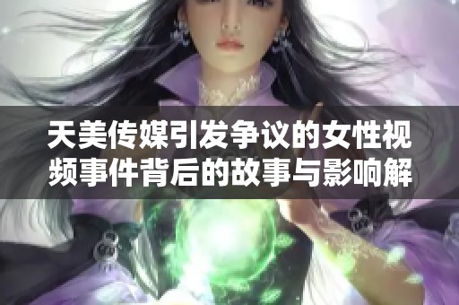天美传媒引发争议的女性视频事件背后的故事与影响解析