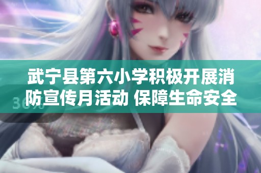 武宁县第六小学积极开展消防宣传月活动 保障生命安全与全民消防意识提升