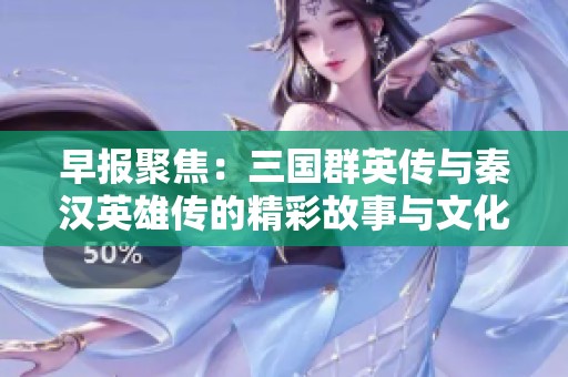 早报聚焦：三国群英传与秦汉英雄传的精彩故事与文化传承