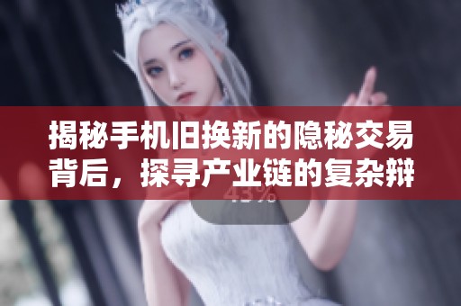 揭秘手机旧换新的隐秘交易背后，探寻产业链的复杂辩证关系