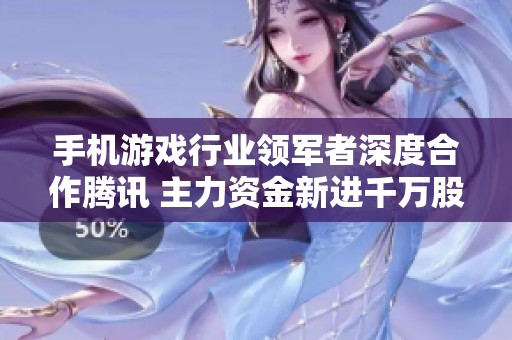 手机游戏行业领军者深度合作腾讯 主力资金新进千万股前景看涨