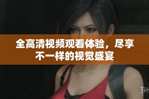 全高清视频观看体验，尽享不一样的视觉盛宴