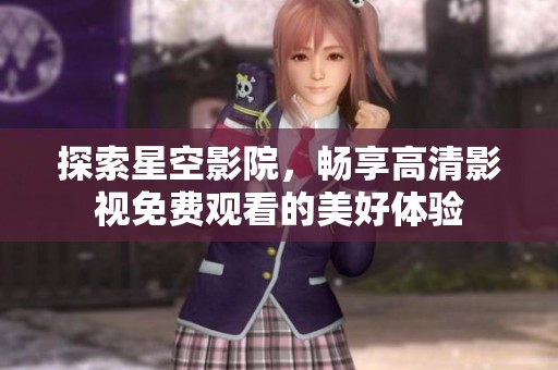 探索星空影院，畅享高清影视免费观看的美好体验