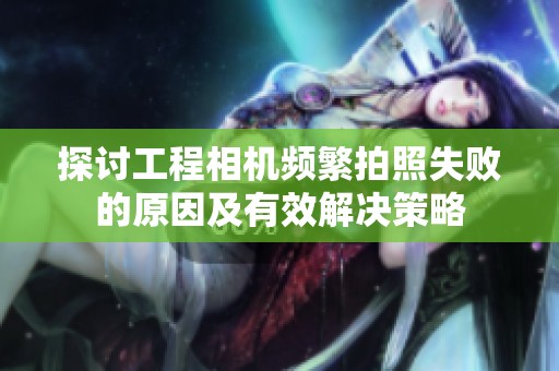 探讨工程相机频繁拍照失败的原因及有效解决策略