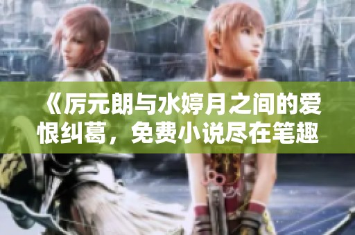 《厉元朗与水婷月之间的爱恨纠葛，免费小说尽在笔趣阁》