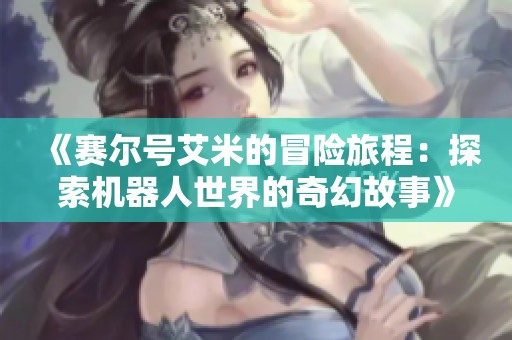 《赛尔号艾米的冒险旅程：探索机器人世界的奇幻故事》