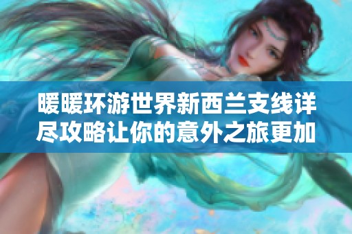暖暖环游世界新西兰支线详尽攻略让你的意外之旅更加精彩