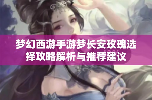 梦幻西游手游梦长安玫瑰选择攻略解析与推荐建议