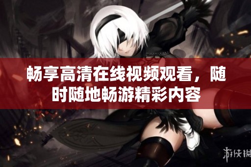 畅享高清在线视频观看，随时随地畅游精彩内容