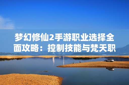 梦幻修仙2手游职业选择全面攻略：控制技能与梵天职业解析