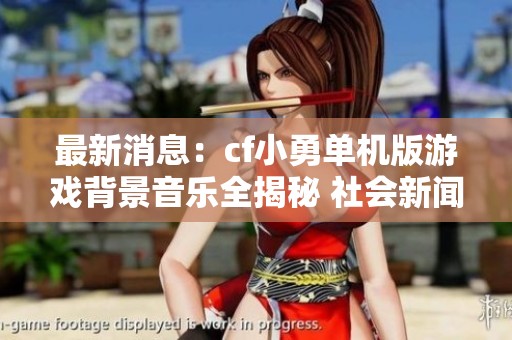 最新消息：cf小勇单机版游戏背景音乐全揭秘 社会新闻快讯