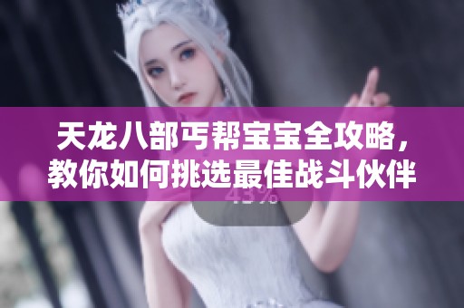 天龙八部丐帮宝宝全攻略，教你如何挑选最佳战斗伙伴
