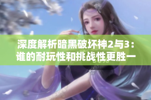 深度解析暗黑破坏神2与3：谁的耐玩性和挑战性更胜一筹？