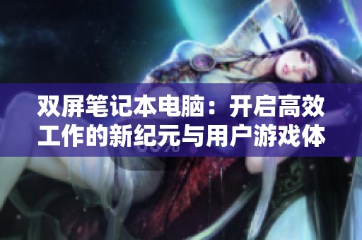 双屏笔记本电脑：开启高效工作的新纪元与用户游戏体验革新